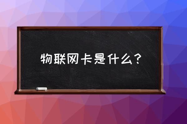 物的聯(lián)網(wǎng)卡是什么 物聯(lián)網(wǎng)卡是什么？