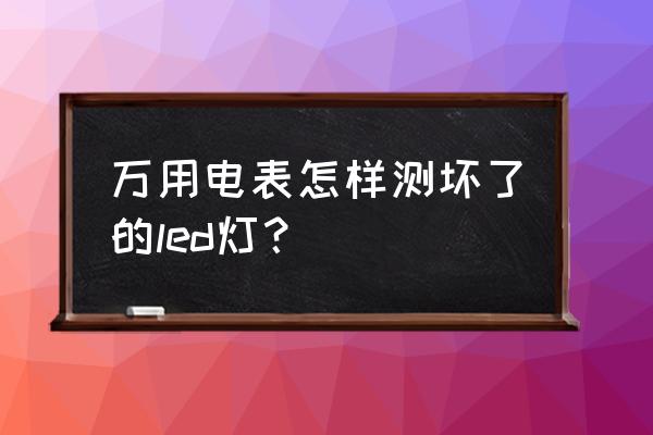 怎么用萬用表測量led燈的好壞 萬用電表怎樣測壞了的led燈？