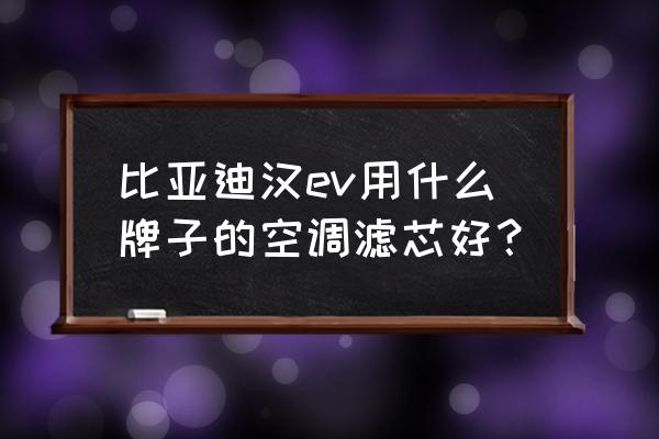豹王索菲嗎空調(diào)濾芯 比亞迪漢ev用什么牌子的空調(diào)濾芯好？