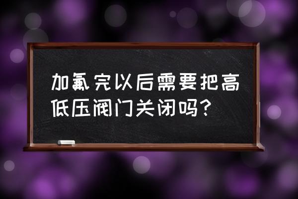 空調(diào)加制器需要打開(kāi)閥門(mén)嗎 加氟完以后需要把高低壓閥門(mén)關(guān)閉嗎？