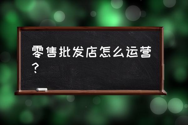 零售業(yè)如何在電商 零售批發(fā)店怎么運(yùn)營(yíng)？