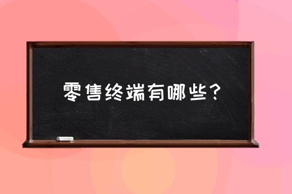 零售終端類型有哪些 零售終端有哪些？