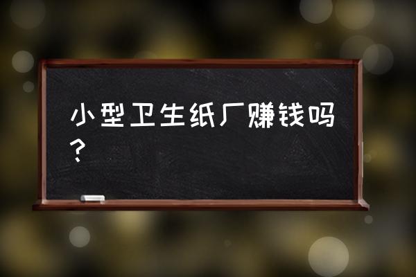 辦個衛生紙加工廠掙錢嗎 小型衛生紙廠賺錢嗎？