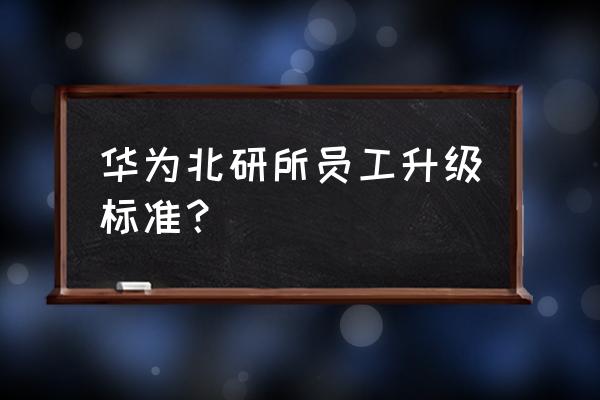 華為零售管理經(jīng)理的幾級 華為北研所員工升級標準？
