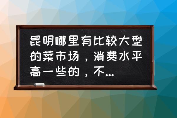 昆明米線批發市場在哪 昆明哪里有比較大型的菜市場,消費水平高一些的,不要像東站農貿市場那種的.? 昆明米線批發市場在哪 昆明哪里有比較大型的菜市場,消費水平高一些的,不要像東站農貿市場那種的.?