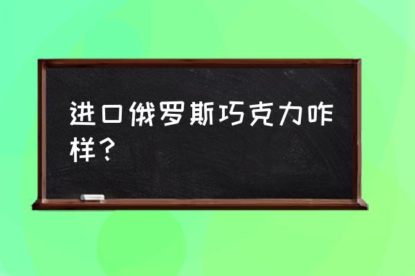 進口巧克力什么最好吃 進口俄羅斯巧克力咋樣？