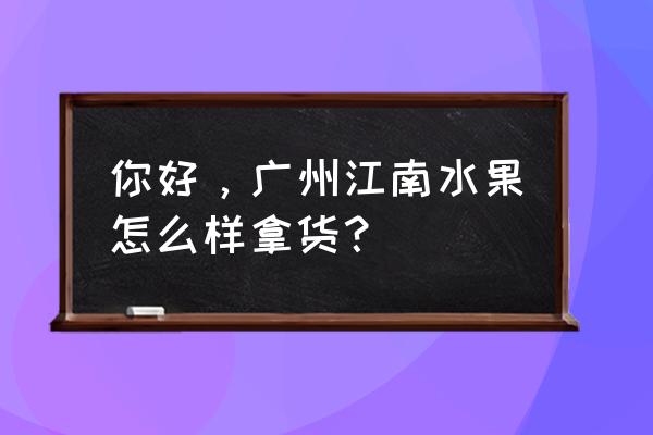 廣州江南水果批發好不好做 你好，廣州江南水果怎么樣拿貨？
