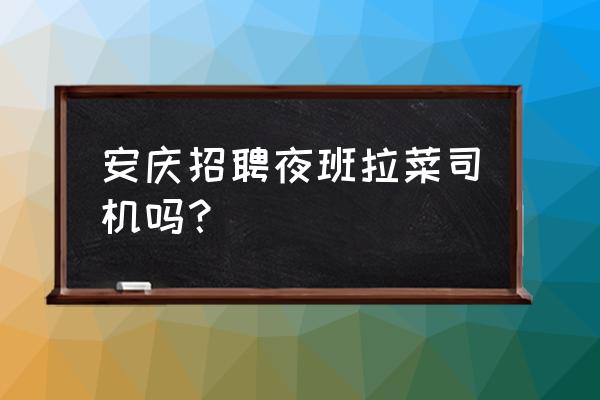 安慶有幾家批發市場 安慶招聘夜班拉菜司機嗎？
