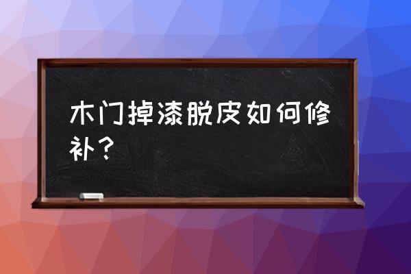 室內裝修木裝掉漆怎么處理 木門掉漆脫皮如何修補？