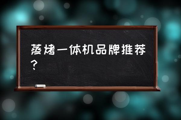 蒸烤一體機什么品牌最好 蒸烤一體機品牌推薦？