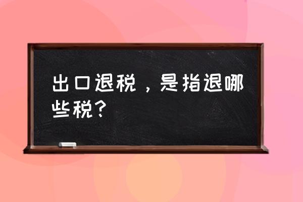 出口退稅退的是什么 出口退稅，是指退哪些稅？