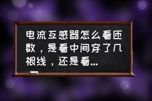 互感器檢測電流電線要繞幾圈 電流互感器怎么看匝數，是看中間穿了幾根線，還是看幾圈啊，搞糊涂了？