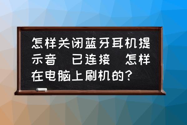 怎么去掉藍牙耳機內的提示音 怎樣關閉藍牙耳機提示音（已連接）怎樣在電腦上刷機的？