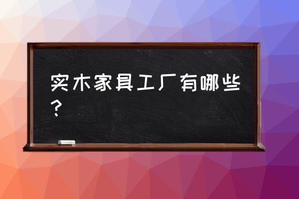 哪里代加工實木家具 實木家具工廠有哪些? 哪里代加工實木家具 實木家具工廠有哪些?