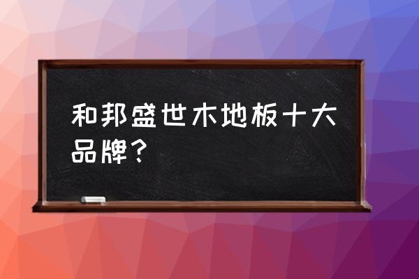 成都和邦家具怎么樣 和邦盛世木地板十大品牌? 成都和邦家具怎么樣 和邦盛世木地板十大品牌?