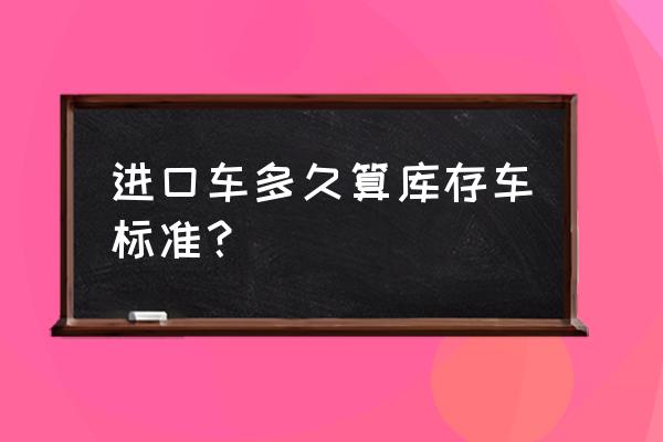 進口車運到國內需要多久 進口車多久算庫存車標準？