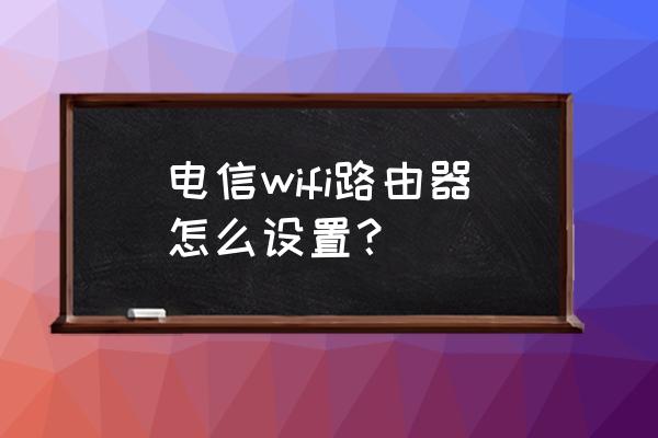 電信端口如何設(shè)置無(wú)線(xiàn)路由器 電信wifi路由器怎么設(shè)置？