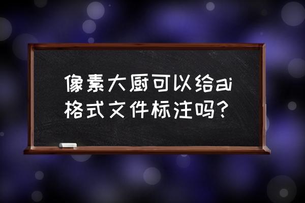 像素大廚里面如何讓字體變大 像素大廚可以給ai格式文件標注嗎？