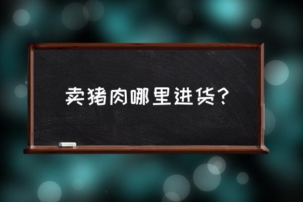 安慶市豬肉在哪里批發(fā)市場 賣豬肉哪里進(jìn)貨？