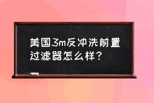 3m前置凈水器效果怎么樣 美國(guó)3m反沖洗前置過(guò)濾器怎么樣？