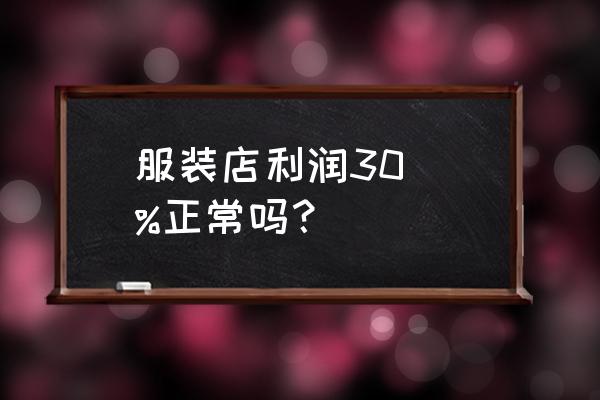 服裝零售店的利潤(rùn)率多少正常嗎 服裝店利潤(rùn)30\\%正常嗎？