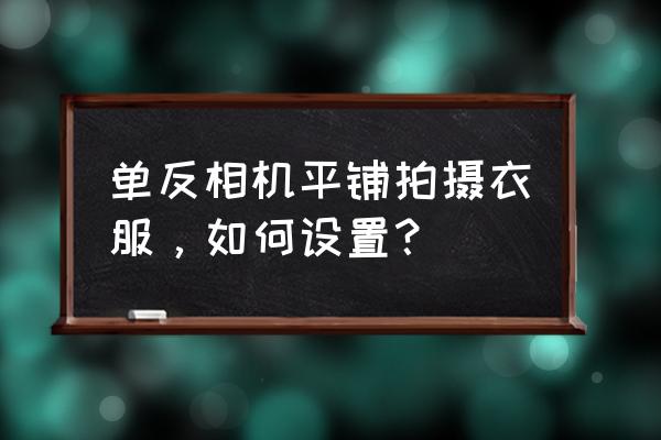 單反相機如何拍攝服裝 單反相機平鋪拍攝衣服，如何設置？