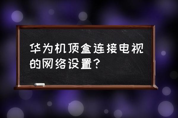 榮耀電視盒子如何設置 華為機頂盒連接電視的網絡設置？