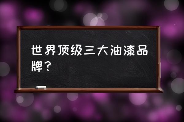 國際品牌油漆有哪些 世界頂級三大油漆品牌？