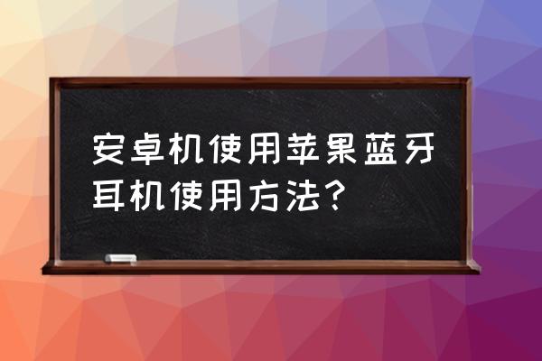 蘋果專用藍牙耳機能在安卓用嗎 安卓機使用蘋果藍牙耳機使用方法？