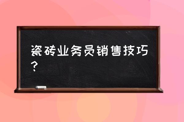 怎樣向顧客推銷瓷磚 瓷磚業(yè)務員銷售技巧? 怎樣向顧客推銷瓷磚 瓷磚業(yè)務員銷售技巧?
