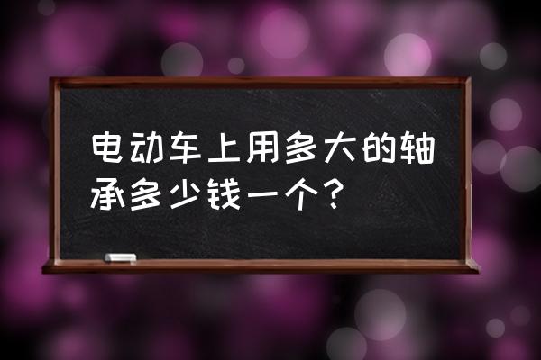 電動車換軸承大概需要多少錢一個 電動車上用多大的軸承多少錢一個？