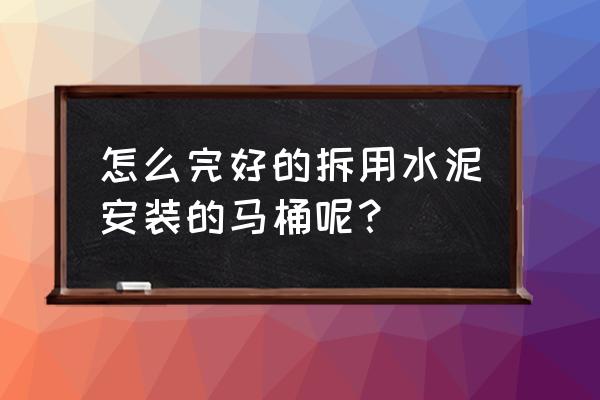 坐便器和地面是水泥怎么拆 怎么完好的拆用水泥安裝的馬桶呢？