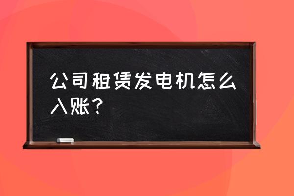 發(fā)電機(jī)租賃含油費(fèi)如何開票 公司租賃發(fā)電機(jī)怎么入賬？