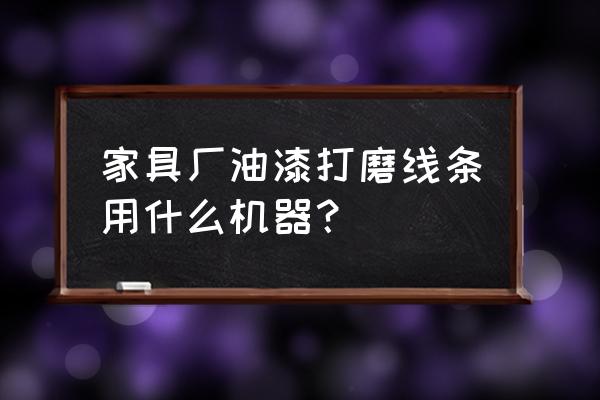 家具油漆生產線有哪幾種 家具廠油漆打磨線條用什么機器？