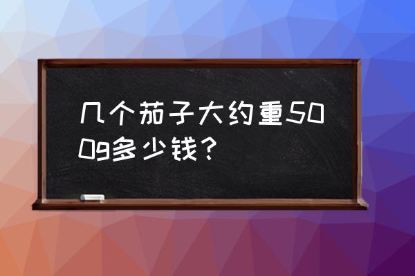 茄子批發市場多少錢一斤 幾個茄子大約重500g多少錢? 茄子批發市場多少錢一斤 幾個茄子大約重500g多少錢?