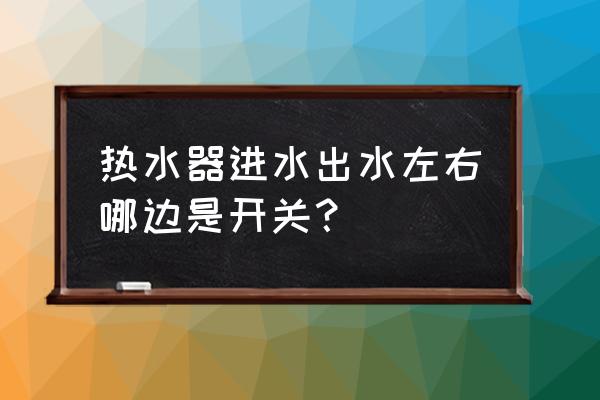 熱水器左右閥門是什么 熱水器進水出水左右哪邊是開關？
