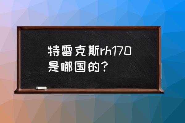 德國(guó)進(jìn)口挖掘機(jī)叫什么名字 特雷克斯rh170是哪國(guó)的？