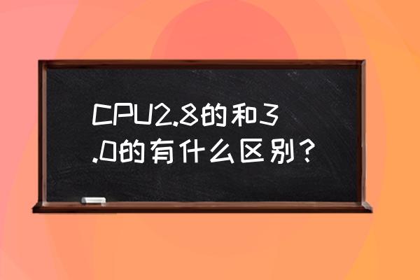cpu3.0是什么意思 CPU2.8的和3.0的有什么區(qū)別？
