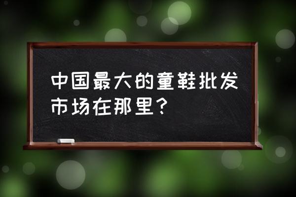 哪里童裝童鞋批發市場 中國最大的童鞋批發市場在那里？
