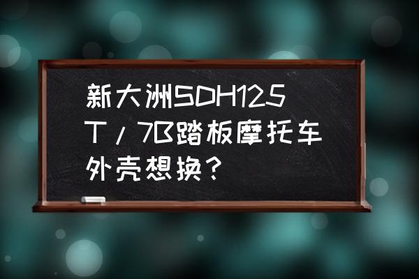 哪能定制踏板車外殼 新大洲SDH125T/7B踏板摩托車外殼想換? 哪能定制踏板車外殼 新大洲SDH125T/7B踏板摩托車外殼想換?