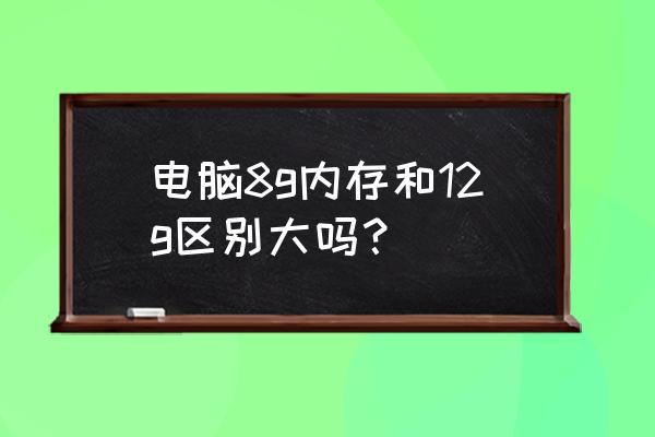 內(nèi)存條8g與12g有區(qū)別嗎 電腦8g內(nèi)存和12g區(qū)別大嗎？
