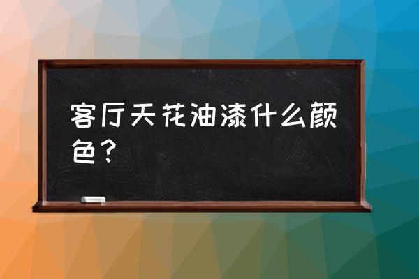 客廳吊頂上什么顏色好看 客廳天花油漆什么顏色？