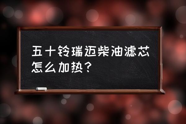 加熱柴油濾芯好用嗎 五十鈴瑞邁柴油濾芯怎么加熱? 加熱柴油濾芯好用嗎 五十鈴瑞邁柴油濾芯怎么加熱?