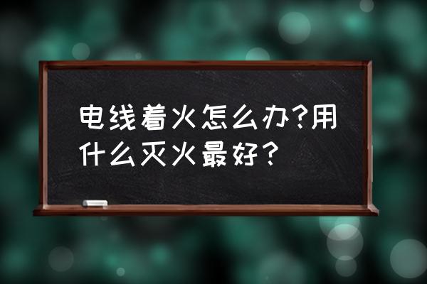 電線起火能用滅火器噴嗎 電線著火怎么辦?用什么滅火最好？