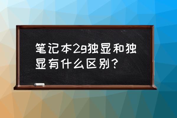 筆記本獨立顯卡大小有什么區別 筆記本2g獨顯和獨顯有什么區別？