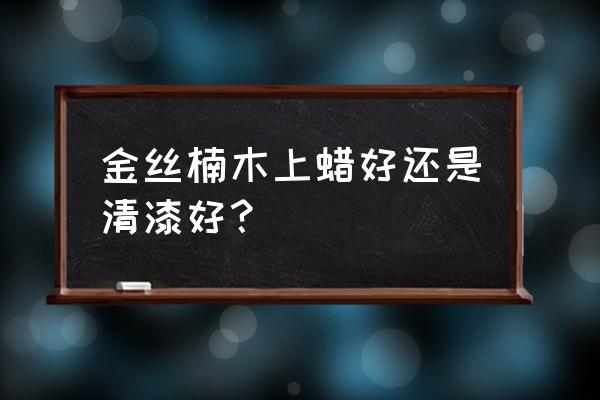 刷金絲楠家具用什么漆比較環保 金絲楠木上蠟好還是清漆好？