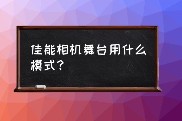 單反相機拍攝舞臺照怎樣調節 佳能相機舞臺用什么模式？