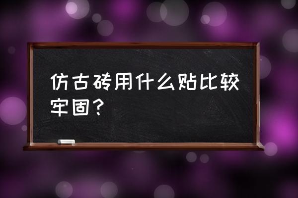 仿古磚上墻為什么要用瓷磚膠 仿古磚用什么貼比較牢固？