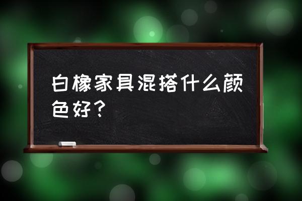 白橡木色配什么顏色好看嗎 白橡家具混搭什么顏色好？