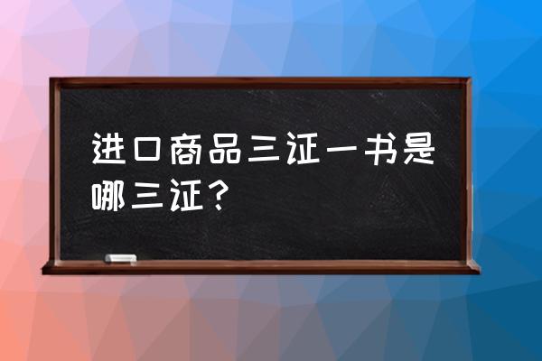 進口食品有哪些相關證件 進口商品三證一書是哪三證？